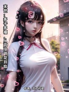 末世:多子多福,从高冷班花开始 末世:多子多福,从高冷班花开始