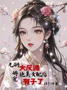 女配给大反派生孩子后,男主疯了 女配给大反派生孩子后,男主疯了