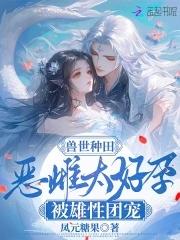 兽世种田:恶雌太好孕被雄性团宠 兽世种田:恶雌太好孕被雄性团宠