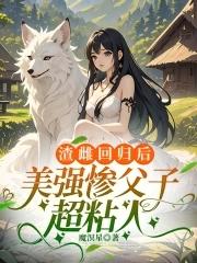 渣雌回归后,美强惨父子超粘人 渣雌回归后,美强惨父子超粘人